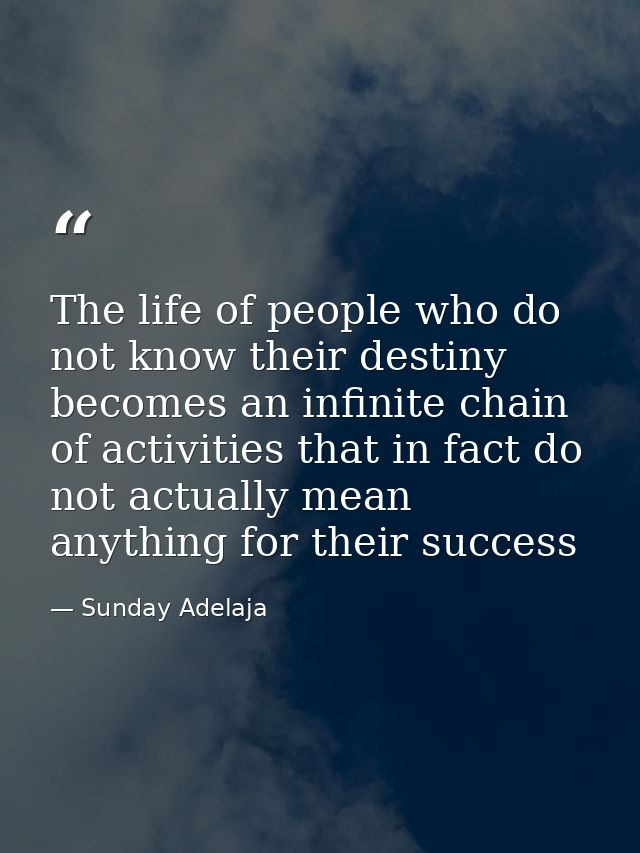 The life of people who do not know their destiny becomes an infinite chain of activities that in fact do not actually me — Sunday Adelaja