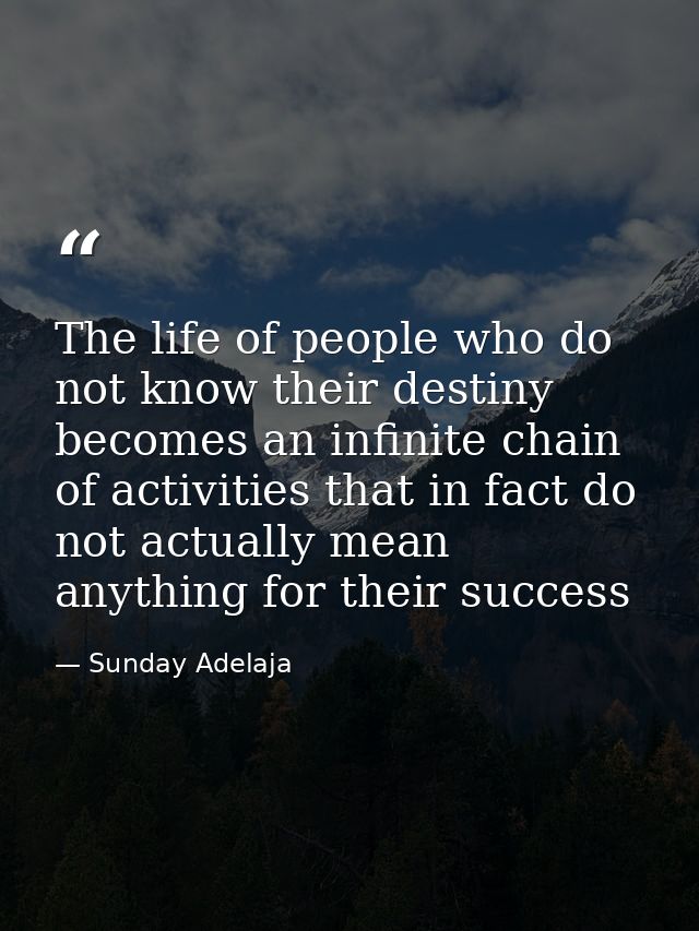The life of people who do not know their destiny becomes an infinite chain of activities that in fact do not actually me — Sunday Adelaja