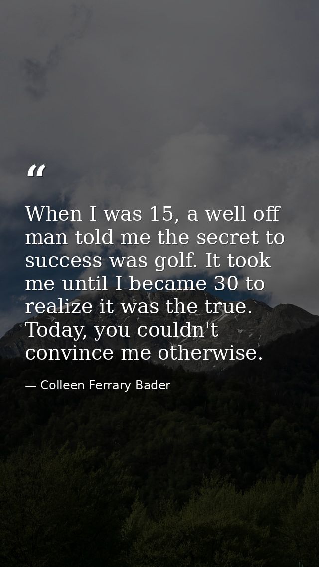 When I was 15, a well off man told me the secret to success was golf. It took me until I became 30 to realize it was the — Colleen Ferrary Bader