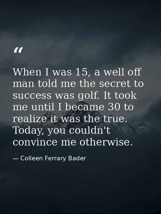 When I was 15, a well off man told me the secret to success was golf. It took me until I became 30 to realize it was the — Colleen Ferrary Bader