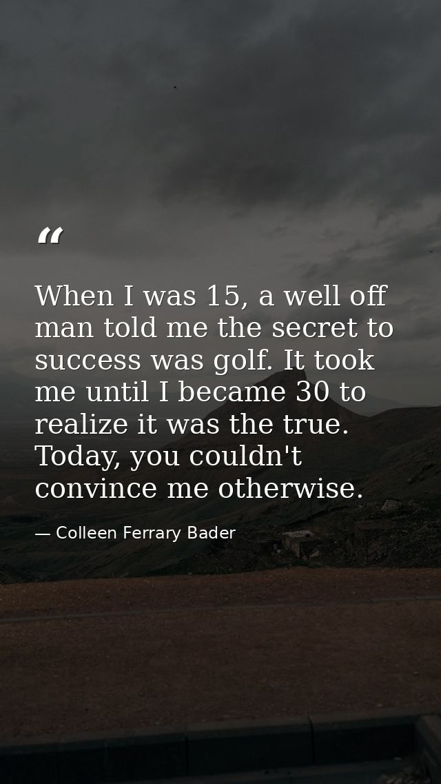 When I was 15, a well off man told me the secret to success was golf. It took me until I became 30 to realize it was the — Colleen Ferrary Bader