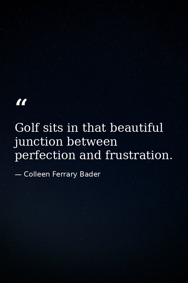 Golf sits in that beautiful junction between perfection and frustration. — Colleen Ferrary Bader