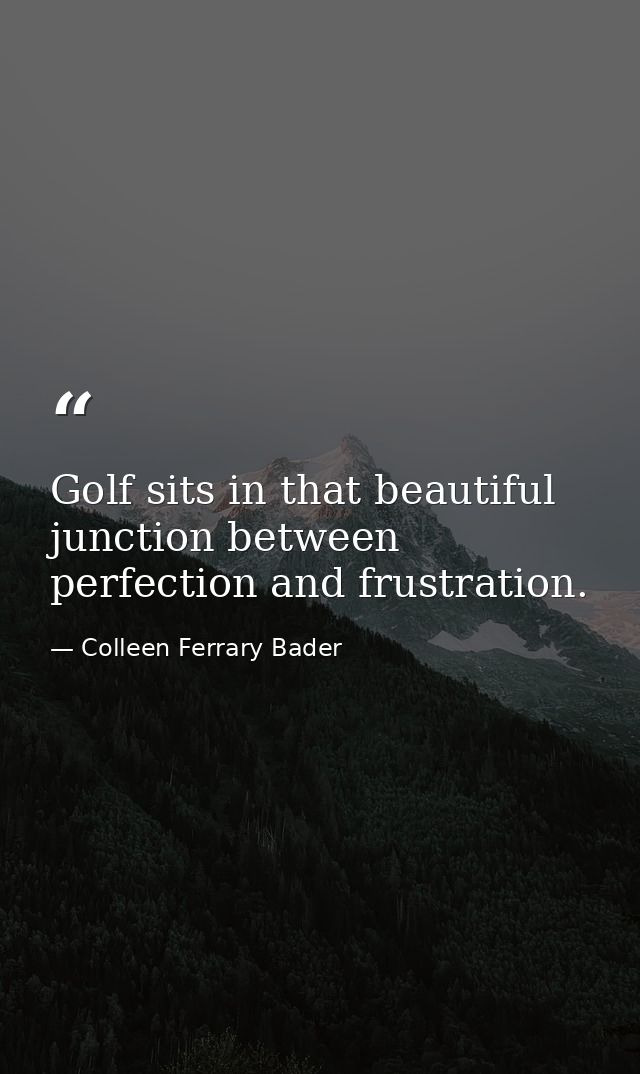Golf sits in that beautiful junction between perfection and frustration. — Colleen Ferrary Bader