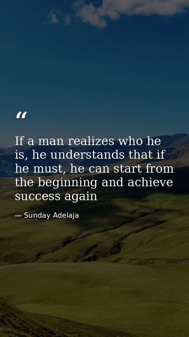 If a man realizes who he is, he understands that if he must, he can start from the beginning and achieve success again — Sunday Adelaja