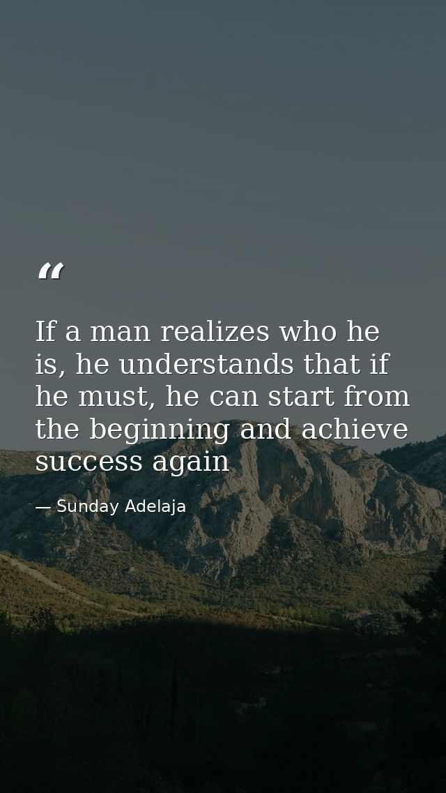 If a man realizes who he is, he understands that if he must, he can start from the beginning and achieve success again — Sunday Adelaja