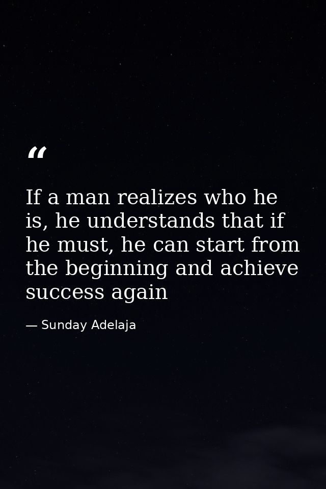 If a man realizes who he is, he understands that if he must, he can start from the beginning and achieve success again — Sunday Adelaja