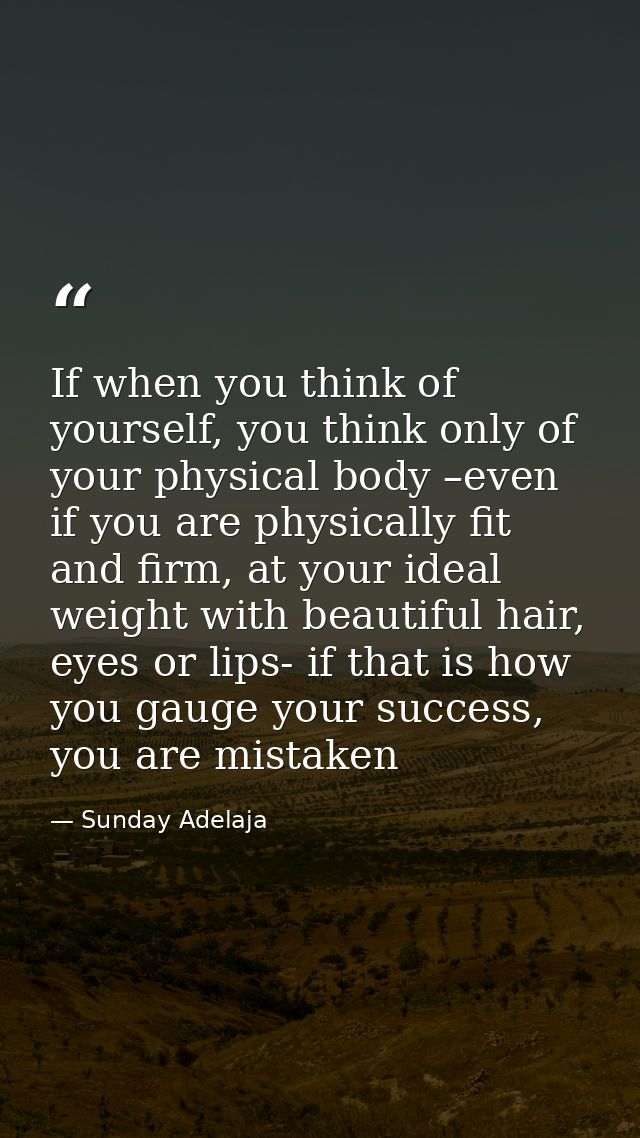 If when you think of yourself, you think only of your physical body –even if you are physically fit and firm, at your id — Sunday Adelaja