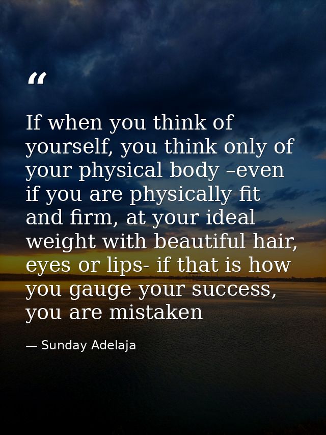 If when you think of yourself, you think only of your physical body –even if you are physically fit and firm, at your id — Sunday Adelaja