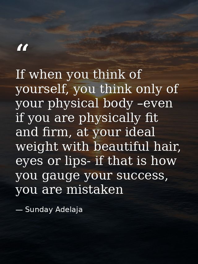 If when you think of yourself, you think only of your physical body –even if you are physically fit and firm, at your id — Sunday Adelaja
