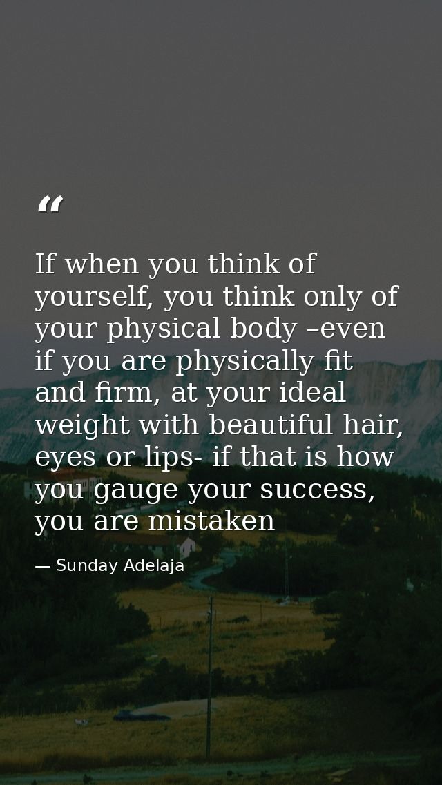 If when you think of yourself, you think only of your physical body –even if you are physically fit and firm, at your id — Sunday Adelaja