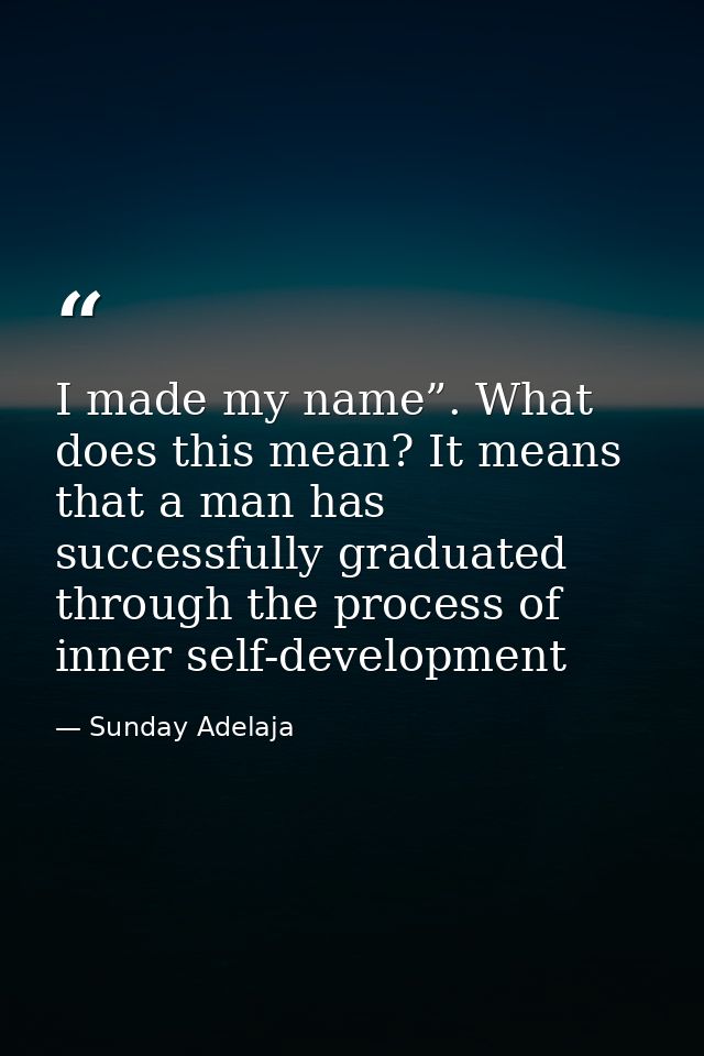 I made my name”. What does this mean? It means that a man has successfully graduated through the process of inner self-d — Sunday Adelaja