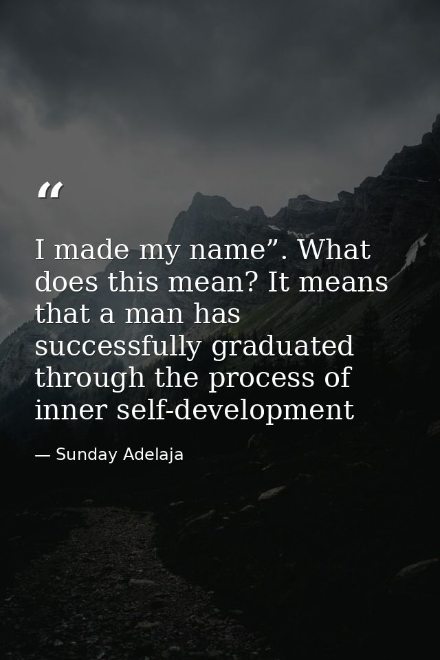 I made my name”. What does this mean? It means that a man has successfully graduated through the process of inner self-d — Sunday Adelaja