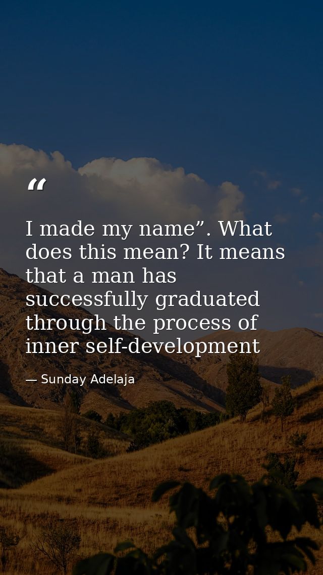 I made my name”. What does this mean? It means that a man has successfully graduated through the process of inner self-d — Sunday Adelaja