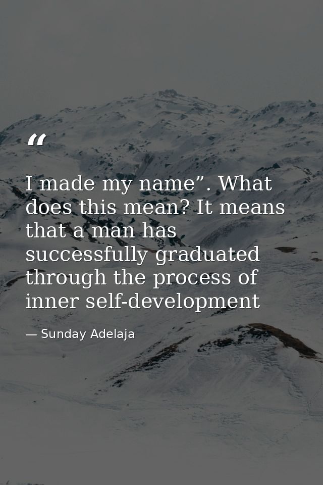 I made my name”. What does this mean? It means that a man has successfully graduated through the process of inner self-d — Sunday Adelaja