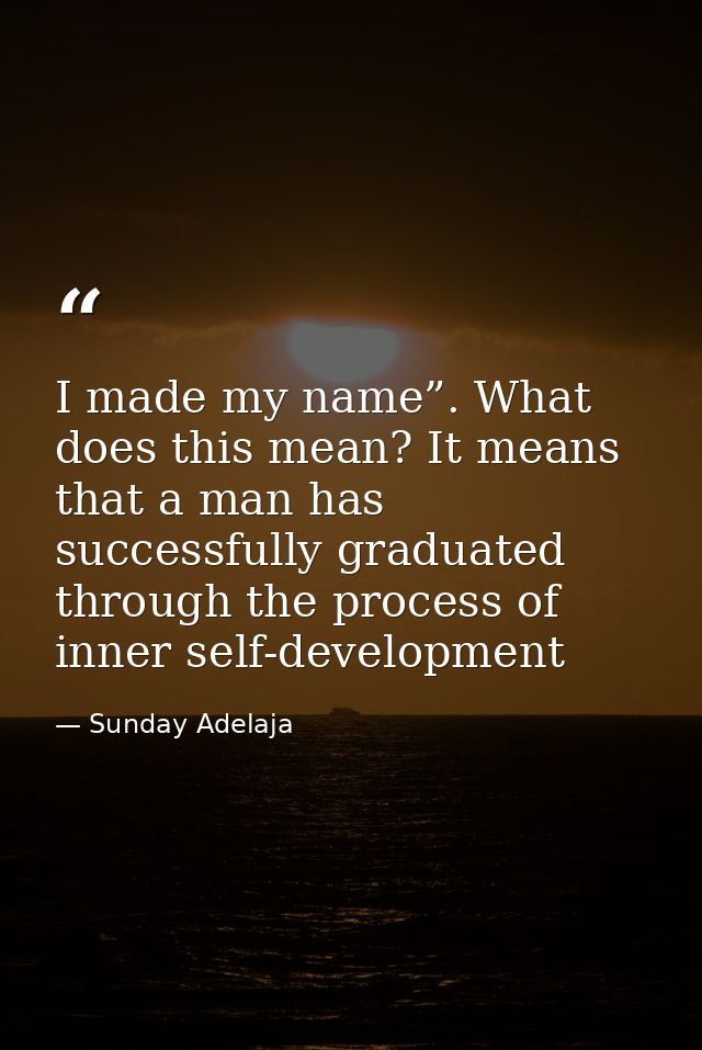 I made my name”. What does this mean? It means that a man has successfully graduated through the process of inner self-d — Sunday Adelaja
