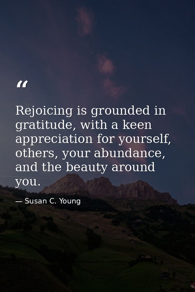 Rejoicing is grounded in gratitude, with a keen appreciation for yourself, others, your abundance, and the beauty around — Susan C. Young