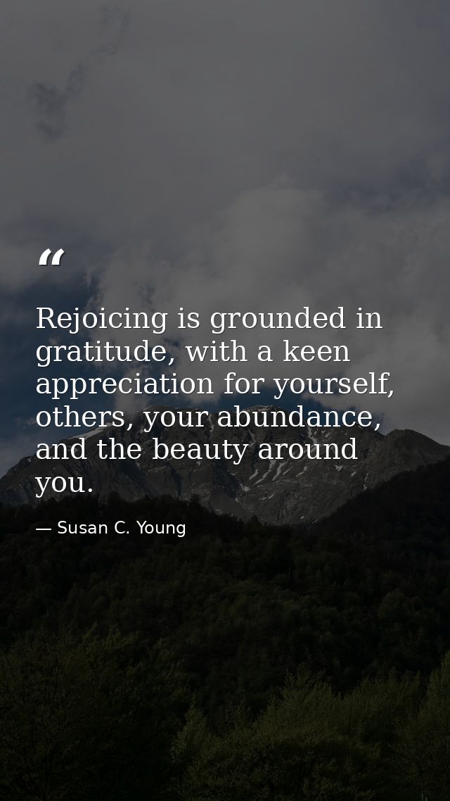 Rejoicing is grounded in gratitude, with a keen appreciation for yourself, others, your abundance, and the beauty around — Susan C. Young