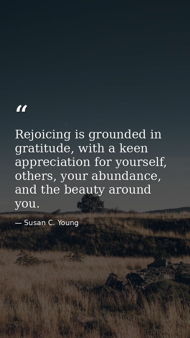 Rejoicing is grounded in gratitude, with a keen appreciation for yourself, others, your abundance, and the beauty around — Susan C. Young