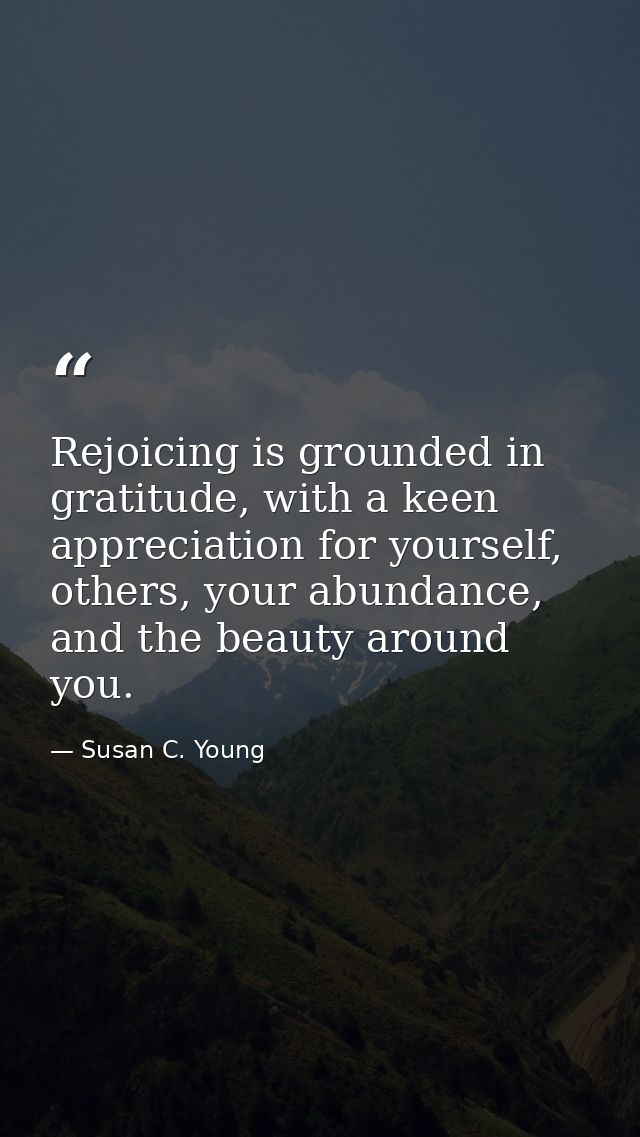 Rejoicing is grounded in gratitude, with a keen appreciation for yourself, others, your abundance, and the beauty around — Susan C. Young
