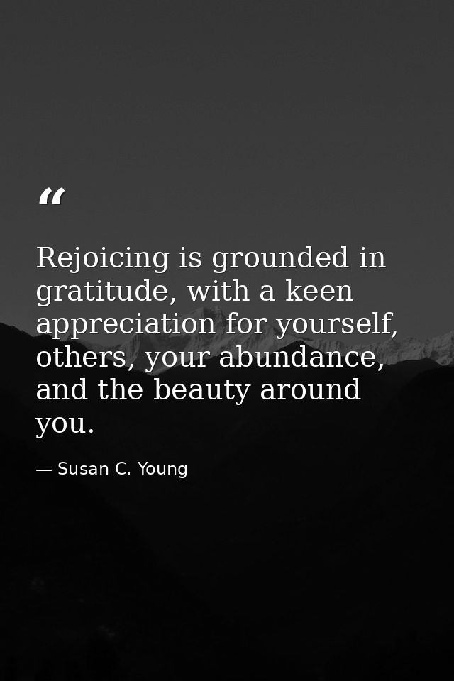 Rejoicing is grounded in gratitude, with a keen appreciation for yourself, others, your abundance, and the beauty around — Susan C. Young