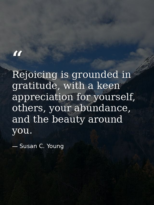 Rejoicing is grounded in gratitude, with a keen appreciation for yourself, others, your abundance, and the beauty around — Susan C. Young