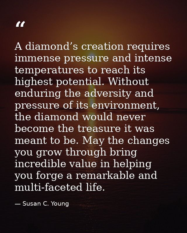 A diamond’s creation requires immense pressure and intense temperatures to reach its highest potential. Without enduring — Susan C. Young