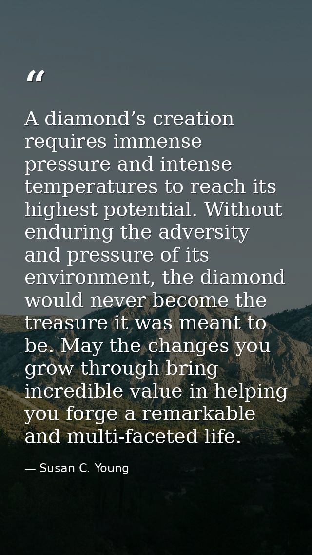 A diamond’s creation requires immense pressure and intense temperatures to reach its highest potential. Without enduring — Susan C. Young