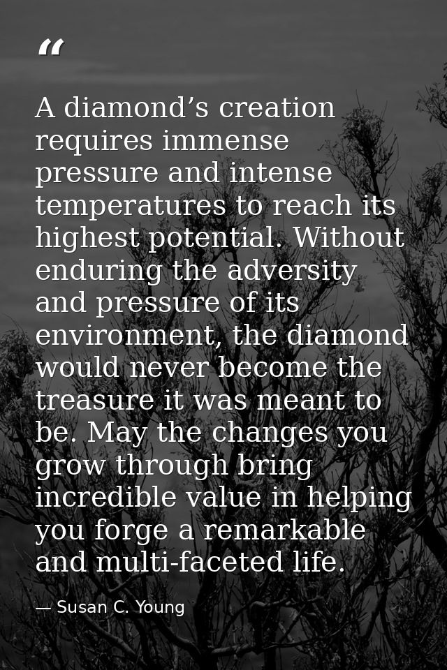 A diamond’s creation requires immense pressure and intense temperatures to reach its highest potential. Without enduring — Susan C. Young
