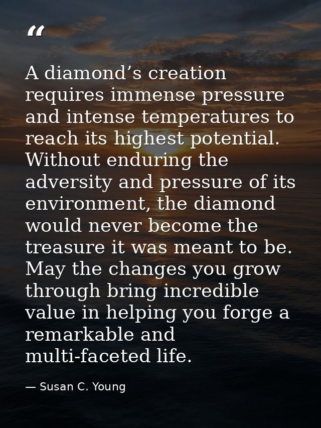 A diamond’s creation requires immense pressure and intense temperatures to reach its highest potential. Without enduring — Susan C. Young