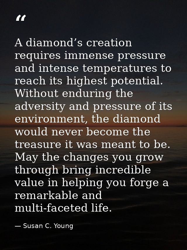A diamond’s creation requires immense pressure and intense temperatures to reach its highest potential. Without enduring — Susan C. Young