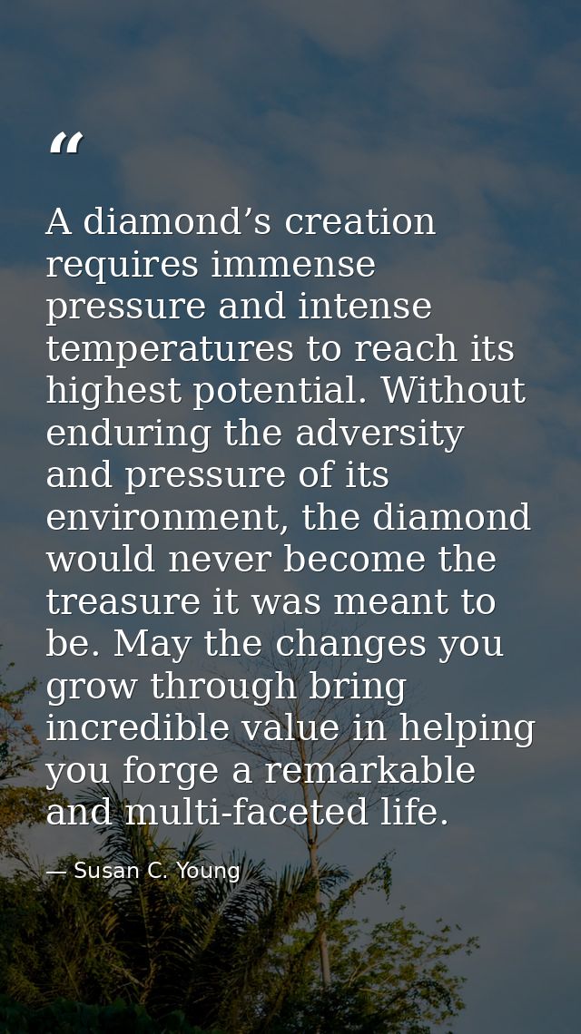 A diamond’s creation requires immense pressure and intense temperatures to reach its highest potential. Without enduring — Susan C. Young