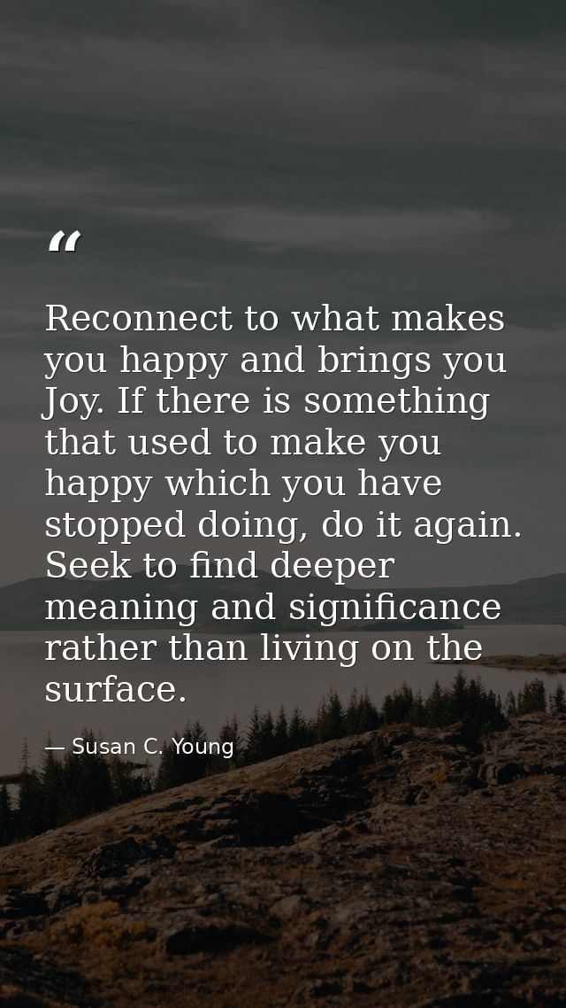 Reconnect to what makes you happy and brings you Joy. If there is something that used to make you happy which you have s — Susan C. Young