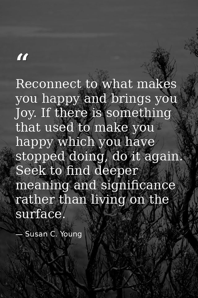 Reconnect to what makes you happy and brings you Joy. If there is something that used to make you happy which you have s — Susan C. Young