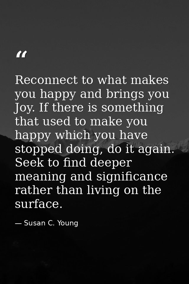 Reconnect to what makes you happy and brings you Joy. If there is something that used to make you happy which you have s — Susan C. Young