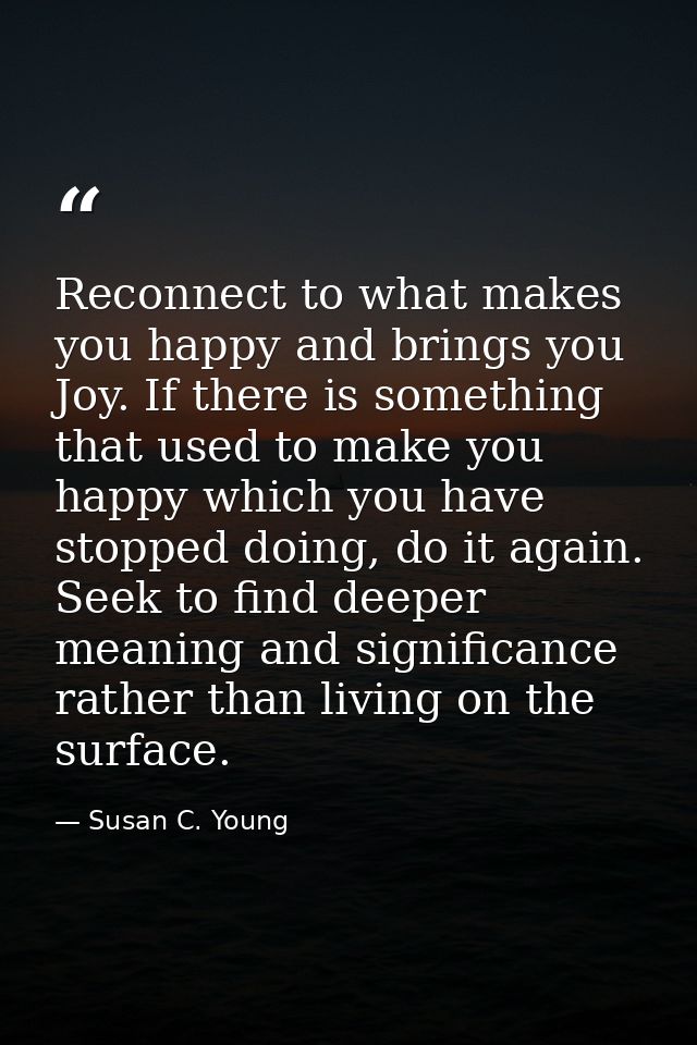 Reconnect to what makes you happy and brings you Joy. If there is something that used to make you happy which you have s — Susan C. Young
