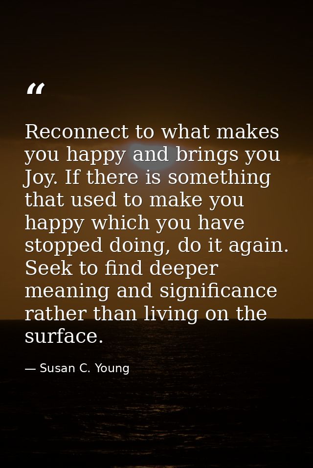 Reconnect to what makes you happy and brings you Joy. If there is something that used to make you happy which you have s — Susan C. Young