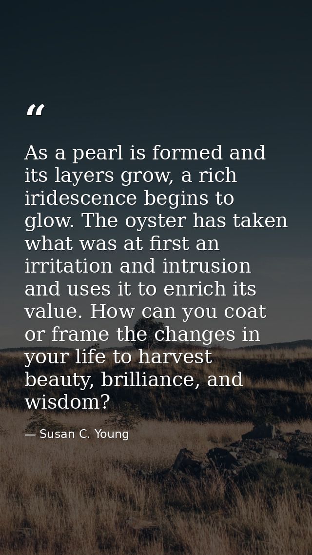 As a pearl is formed and its layers grow, a rich iridescence begins to glow. The oyster has taken what was at first an i — Susan C. Young