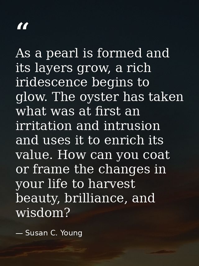 As a pearl is formed and its layers grow, a rich iridescence begins to glow. The oyster has taken what was at first an i — Susan C. Young