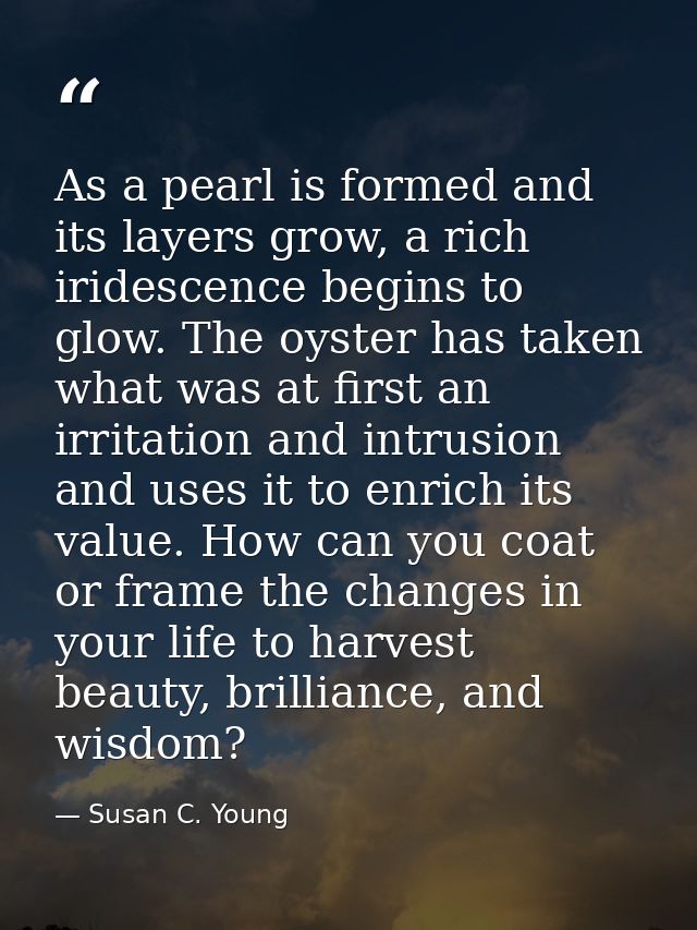 As a pearl is formed and its layers grow, a rich iridescence begins to glow. The oyster has taken what was at first an i — Susan C. Young