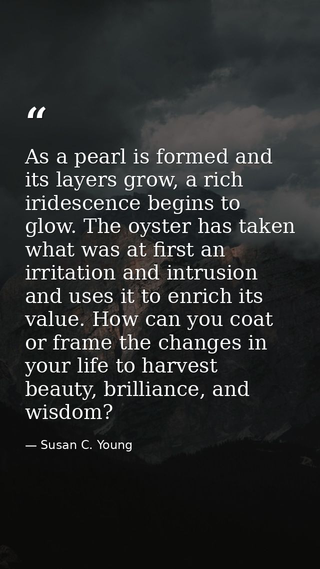 As a pearl is formed and its layers grow, a rich iridescence begins to glow. The oyster has taken what was at first an i — Susan C. Young