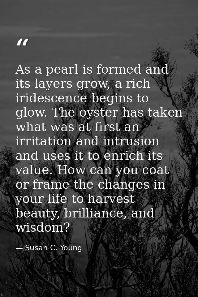 As a pearl is formed and its layers grow, a rich iridescence begins to glow. The oyster has taken what was at first an i — Susan C. Young