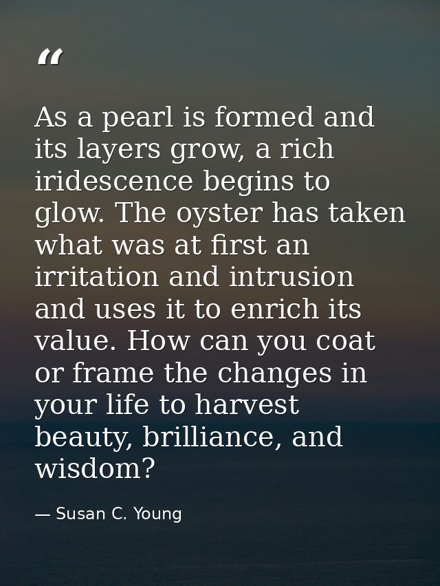 As a pearl is formed and its layers grow, a rich iridescence begins to glow. The oyster has taken what was at first an i — Susan C. Young