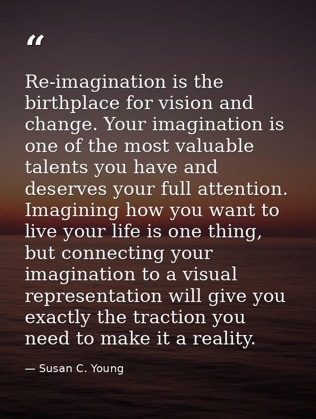 Re-imagination is the birthplace for vision and change. Your imagination is one of the most valuable talents you have an — Susan C. Young