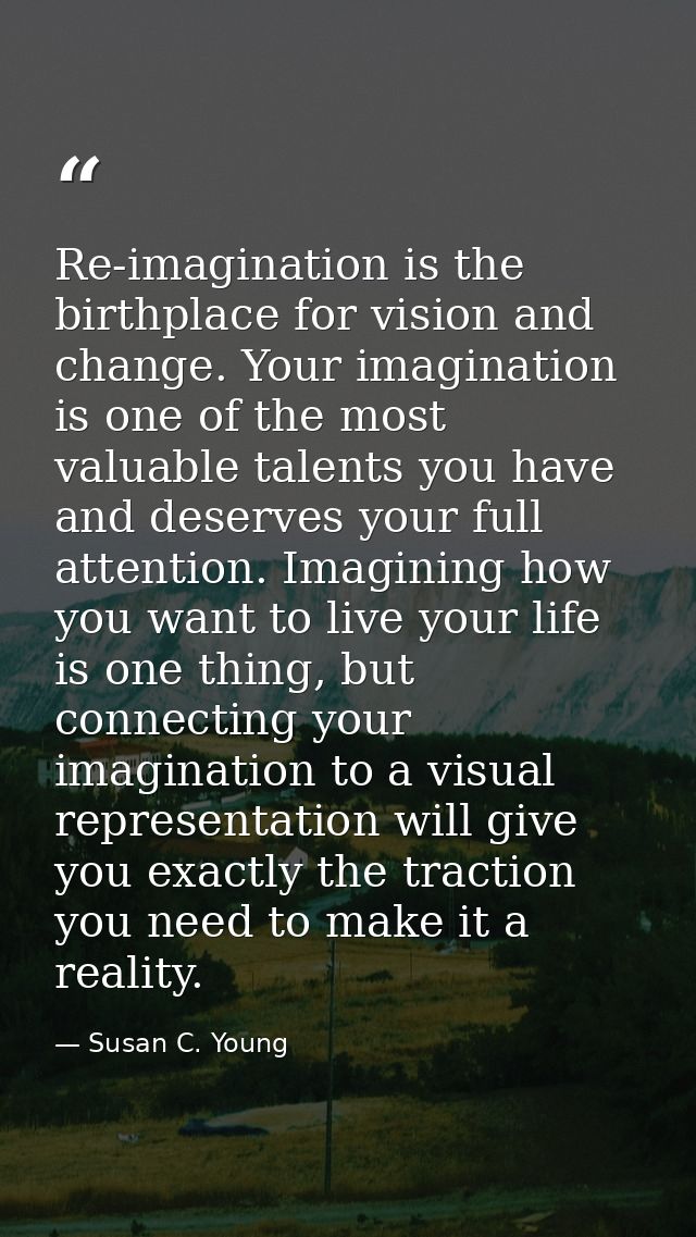Re-imagination is the birthplace for vision and change. Your imagination is one of the most valuable talents you have an — Susan C. Young