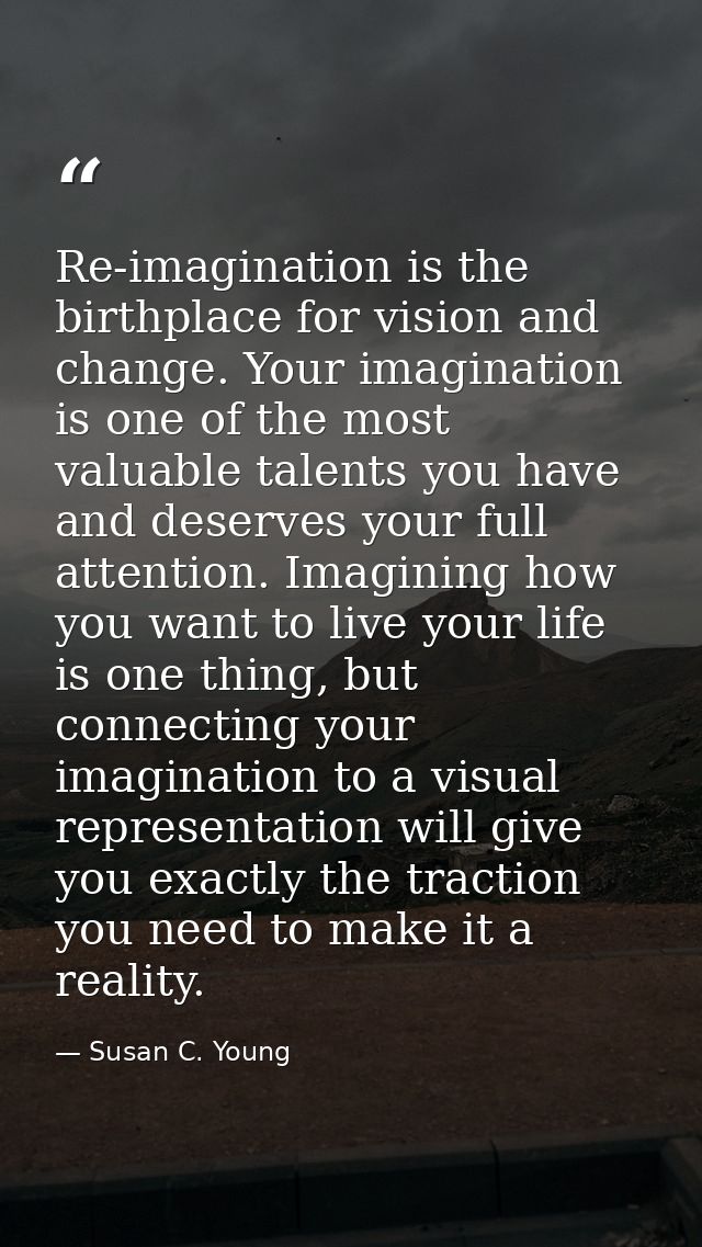 Re-imagination is the birthplace for vision and change. Your imagination is one of the most valuable talents you have an — Susan C. Young