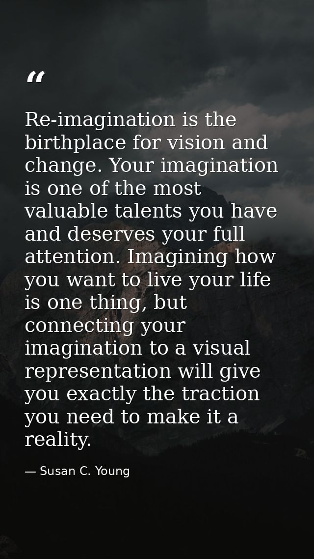 Re-imagination is the birthplace for vision and change. Your imagination is one of the most valuable talents you have an — Susan C. Young