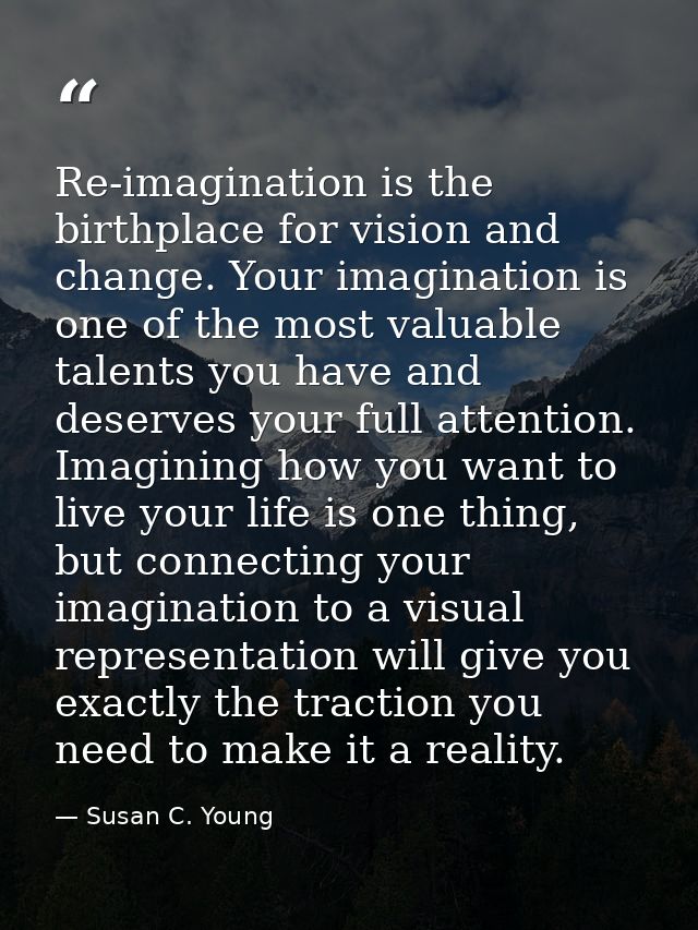 Re-imagination is the birthplace for vision and change. Your imagination is one of the most valuable talents you have an — Susan C. Young
