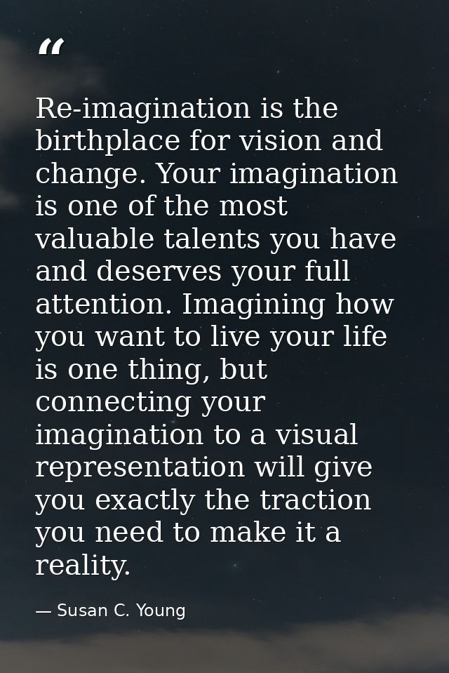 Re-imagination is the birthplace for vision and change. Your imagination is one of the most valuable talents you have an — Susan C. Young