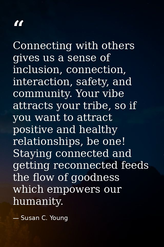Connecting with others gives us a sense of inclusion, connection, interaction, safety, and community. Your vibe attracts — Susan C. Young