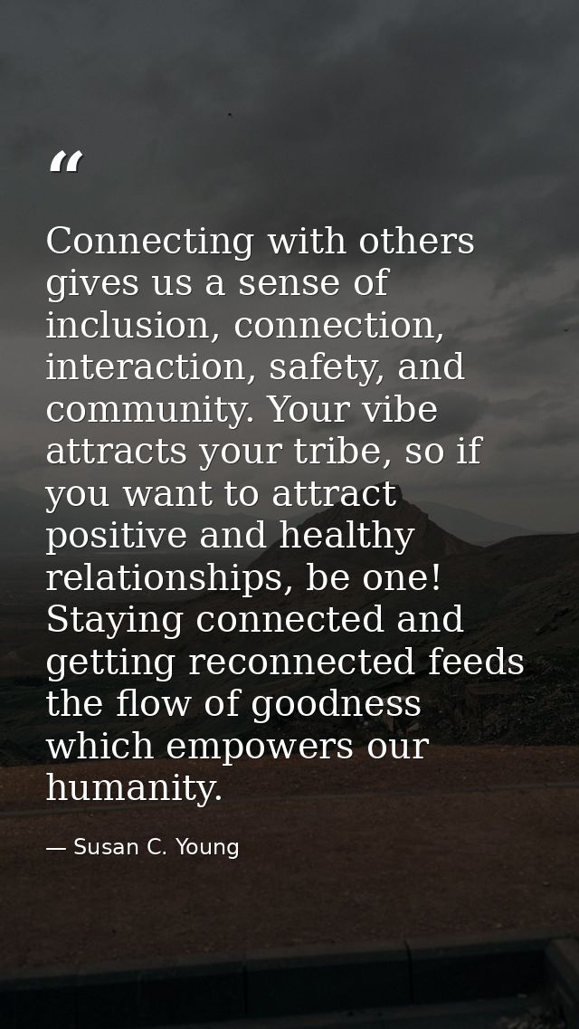 Connecting with others gives us a sense of inclusion, connection, interaction, safety, and community. Your vibe attracts — Susan C. Young